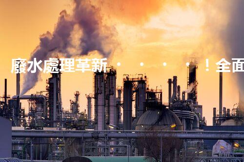 廢水處理革新！全面解決環(huán)境難題，保護地球家園，你知道嗎？